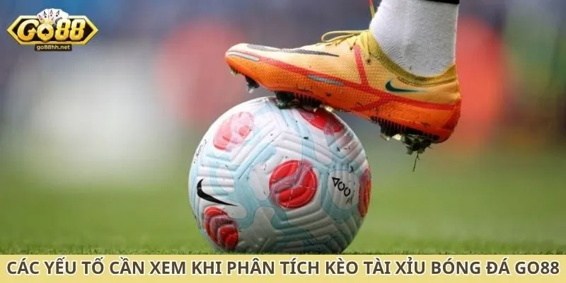 Các yếu tố cần xem khi phân tích kèo tài xỉu bóng đá Go88